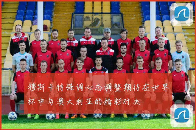 穆斯卡特强调心态调整期待在世界杯中与澳大利亚的精彩对决