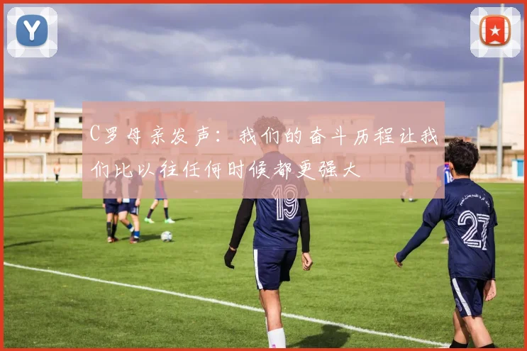 C罗母亲发声：我们的奋斗历程让我们比以往任何时候都更强大