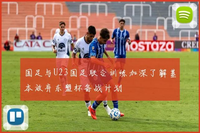国足与U23国足联合训练加深了解基本放弃东盟杯备战计划