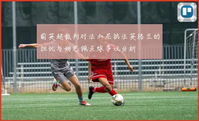前英超裁判对法加尼执法英格兰的担忧与姆巴佩点球争议分析