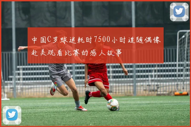 中国C罗球迷耗时7500小时追随偶像赴美观看比赛的感人故事