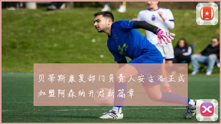 贝蒂斯康复部门负责人安古洛正式加盟阿森纳开启新篇章