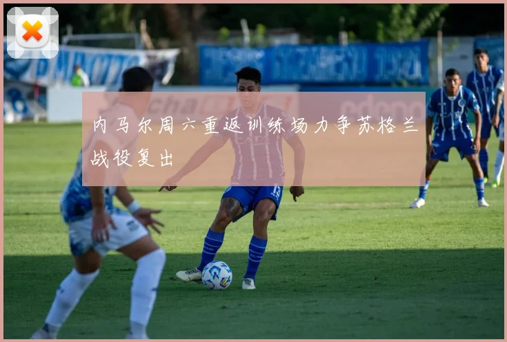 内马尔周六重返训练场力争苏格兰战役复出