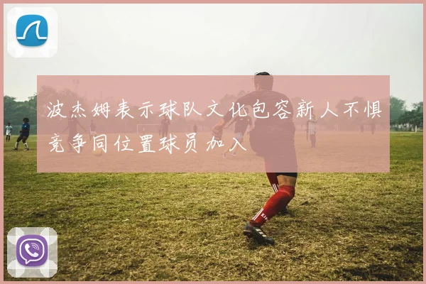 波杰姆表示球队文化包容新人不惧竞争同位置球员加入