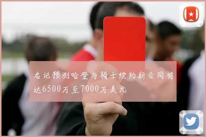 名记预测哈登与骑士续约新合同将达6500万至7000万美元